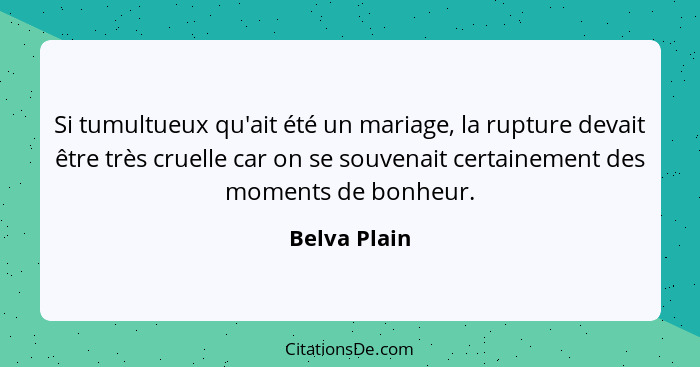 Si tumultueux qu'ait été un mariage, la rupture devait être très cruelle car on se souvenait certainement des moments de bonheur.... - Belva Plain