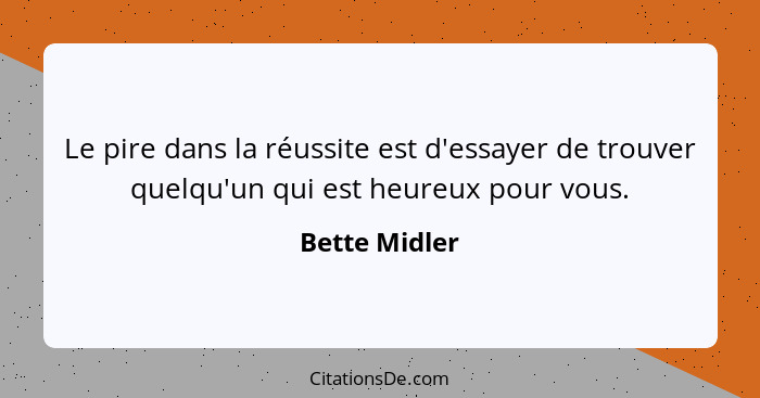 Le pire dans la réussite est d'essayer de trouver quelqu'un qui est heureux pour vous.... - Bette Midler