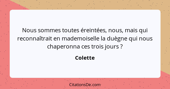 Nous sommes toutes éreintées, nous, mais qui reconnaîtrait en mademoiselle la duègne qui nous chaperonna ces trois jours ?... - Colette