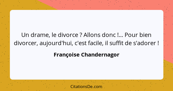 Un drame, le divorce ? Allons donc !... Pour bien divorcer, aujourd'hui, c'est facile, il suffit de s'adorer !... - Françoise Chandernagor