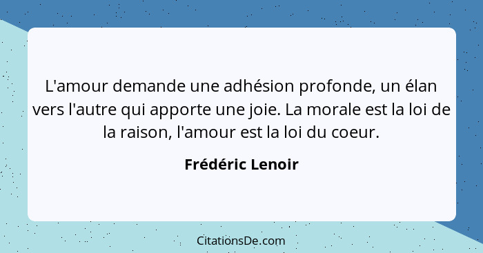 L'amour demande une adhésion profonde, un élan vers l'autre qui apporte une joie. La morale est la loi de la raison, l'amour est la... - Frédéric Lenoir