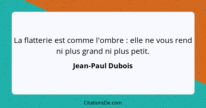 La flatterie est comme l'ombre : elle ne vous rend ni plus grand ni plus petit.... - Jean-Paul Dubois