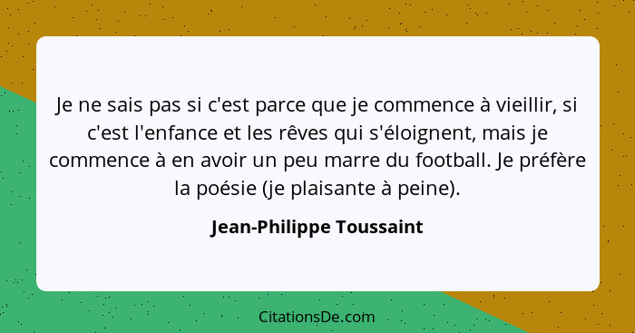 Je ne sais pas si c'est parce que je commence à vieillir, si c'est l'enfance et les rêves qui s'éloignent, mais je commence... - Jean-Philippe Toussaint