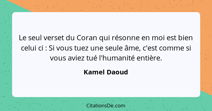 Le seul verset du Coran qui résonne en moi est bien celui ci : Si vous tuez une seule âme, c'est comme si vous aviez tué l'humanité... - Kamel Daoud