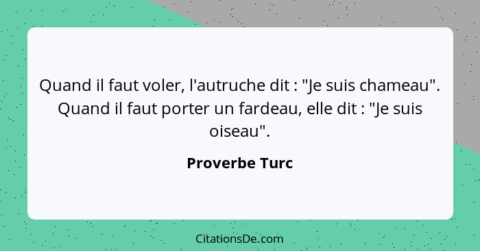 Quand il faut voler, l'autruche dit : "Je suis chameau". Quand il faut porter un fardeau, elle dit : "Je suis oiseau".... - Proverbe Turc