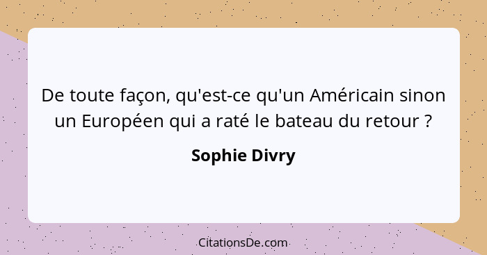 De toute façon, qu'est-ce qu'un Américain sinon un Européen qui a raté le bateau du retour ?... - Sophie Divry