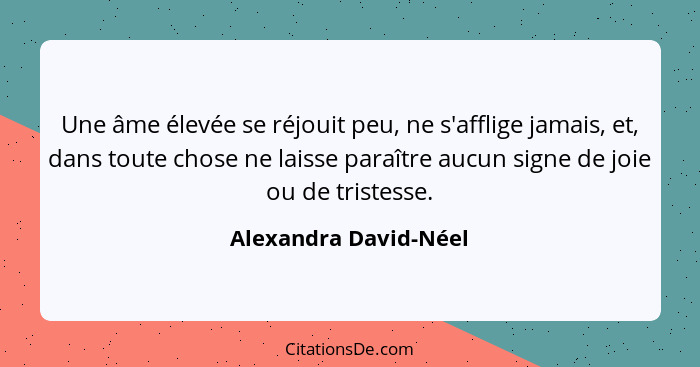 Une âme élevée se réjouit peu, ne s'afflige jamais, et, dans toute chose ne laisse paraître aucun signe de joie ou de tristesse... - Alexandra David-Néel