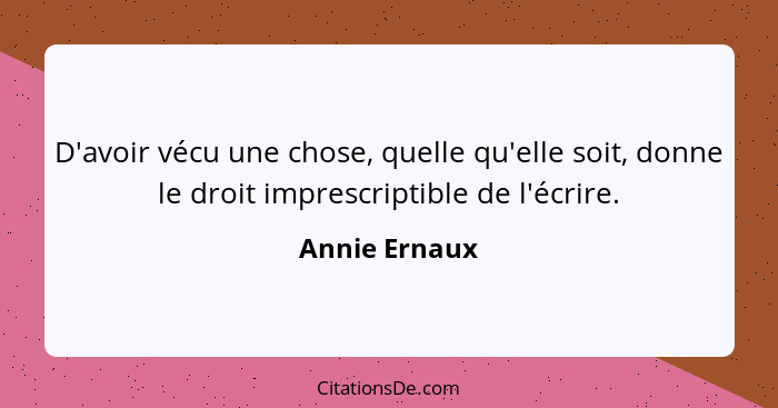 D'avoir vécu une chose, quelle qu'elle soit, donne le droit imprescriptible de l'écrire.... - Annie Ernaux