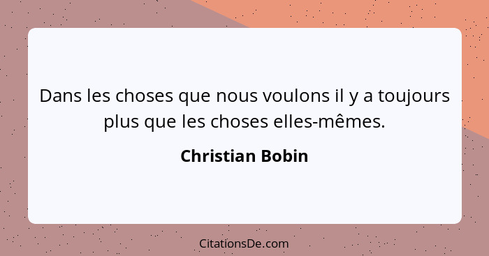Dans les choses que nous voulons il y a toujours plus que les choses elles-mêmes.... - Christian Bobin