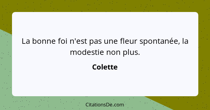 La bonne foi n'est pas une fleur spontanée, la modestie non plus.... - Colette