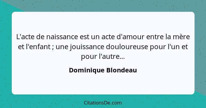 L'acte de naissance est un acte d'amour entre la mère et l'enfant ; une jouissance douloureuse pour l'un et pour l'autre...... - Dominique Blondeau