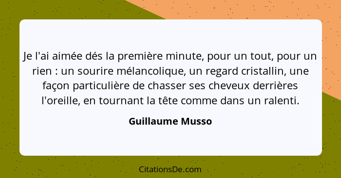 Je l'ai aimée dés la première minute, pour un tout, pour un rien : un sourire mélancolique, un regard cristallin, une façon par... - Guillaume Musso