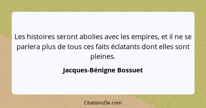 Les histoires seront abolies avec les empires, et il ne se parlera plus de tous ces faits éclatants dont elles sont pleines.... - Jacques-Bénigne Bossuet