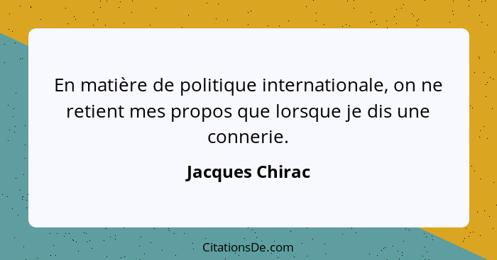 En matière de politique internationale, on ne retient mes propos que lorsque je dis une connerie.... - Jacques Chirac