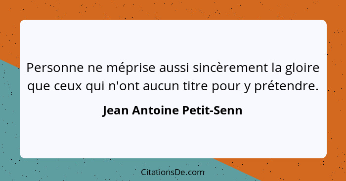 Personne ne méprise aussi sincèrement la gloire que ceux qui n'ont aucun titre pour y prétendre.... - Jean Antoine Petit-Senn