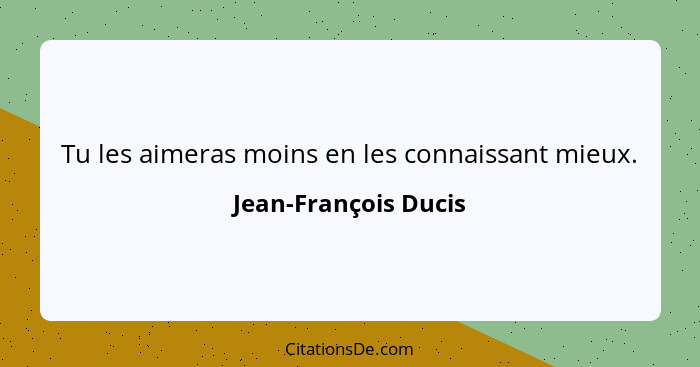 Tu les aimeras moins en les connaissant mieux.... - Jean-François Ducis