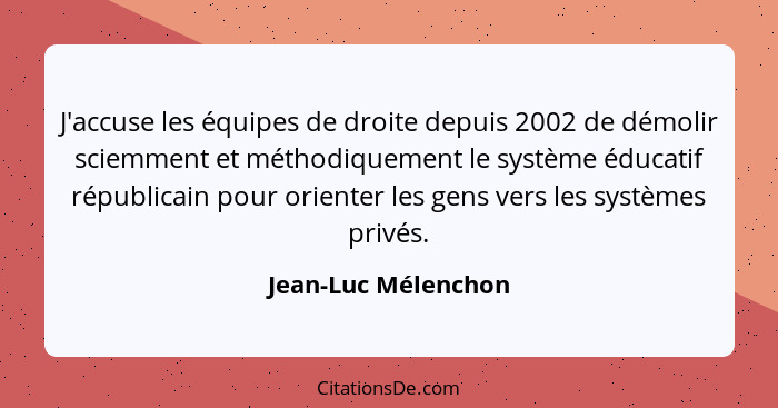 J'accuse les équipes de droite depuis 2002 de démolir sciemment et méthodiquement le système éducatif républicain pour orienter l... - Jean-Luc Mélenchon