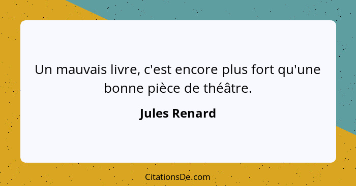 Un mauvais livre, c'est encore plus fort qu'une bonne pièce de théâtre.... - Jules Renard