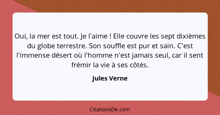 Oui, la mer est tout. Je l'aime ! Elle couvre les sept dixièmes du globe terrestre. Son souffle est pur et sain. C'est l'immense dé... - Jules Verne