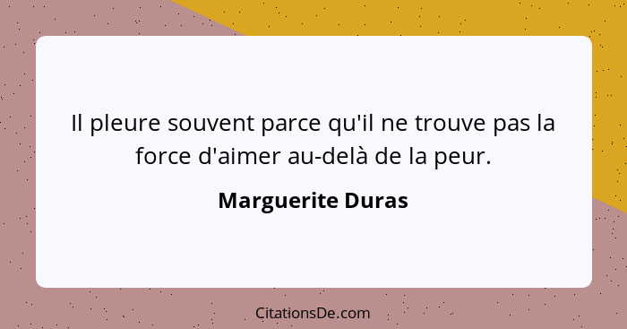 Il pleure souvent parce qu'il ne trouve pas la force d'aimer au-delà de la peur.... - Marguerite Duras