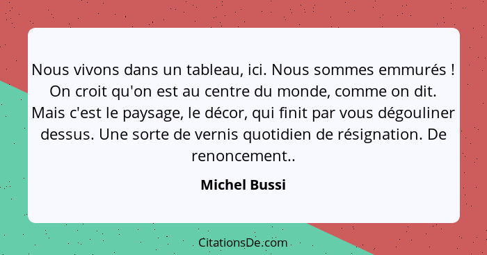 Nous vivons dans un tableau, ici. Nous sommes emmurés ! On croit qu'on est au centre du monde, comme on dit. Mais c'est le paysage... - Michel Bussi