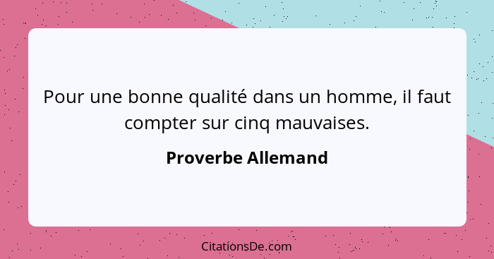 Pour une bonne qualité dans un homme, il faut compter sur cinq mauvaises.... - Proverbe Allemand