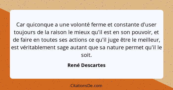 Car quiconque a une volonté ferme et constante d'user toujours de la raison le mieux qu'il est en son pouvoir, et de faire en toutes... - René Descartes