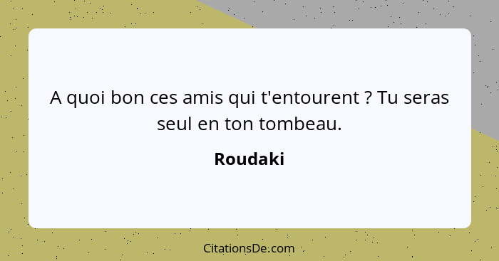 A quoi bon ces amis qui t'entourent ? Tu seras seul en ton tombeau.... - Roudaki