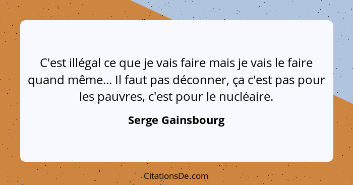 C'est illégal ce que je vais faire mais je vais le faire quand même... Il faut pas déconner, ça c'est pas pour les pauvres, c'est p... - Serge Gainsbourg