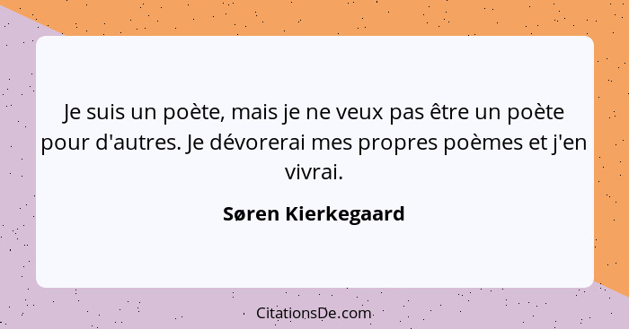 Je suis un poète, mais je ne veux pas être un poète pour d'autres. Je dévorerai mes propres poèmes et j'en vivrai.... - Søren Kierkegaard