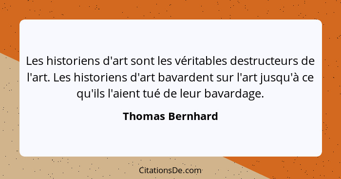 Les historiens d'art sont les véritables destructeurs de l'art. Les historiens d'art bavardent sur l'art jusqu'à ce qu'ils l'aient t... - Thomas Bernhard