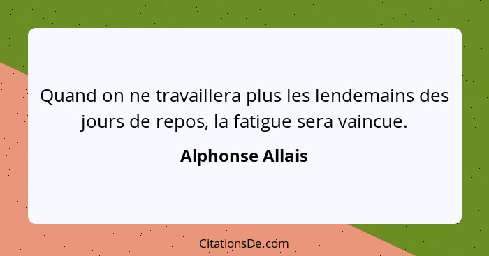 Quand on ne travaillera plus les lendemains des jours de repos, la fatigue sera vaincue.... - Alphonse Allais