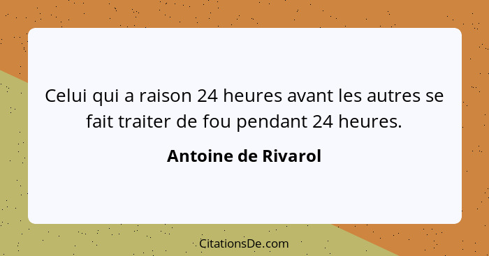 Celui qui a raison 24 heures avant les autres se fait traiter de fou pendant 24 heures.... - Antoine de Rivarol