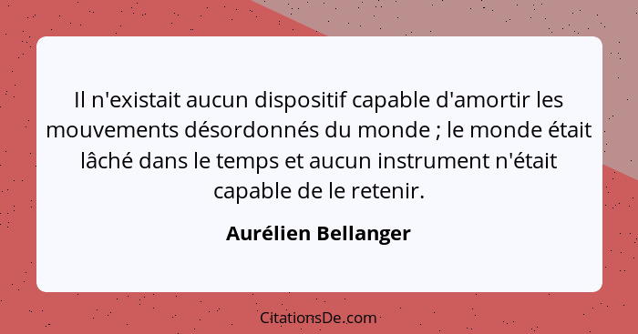 Il n'existait aucun dispositif capable d'amortir les mouvements désordonnés du monde ; le monde était lâché dans le temps et... - Aurélien Bellanger