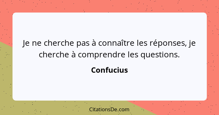 Je ne cherche pas à connaître les réponses, je cherche à comprendre les questions.... - Confucius