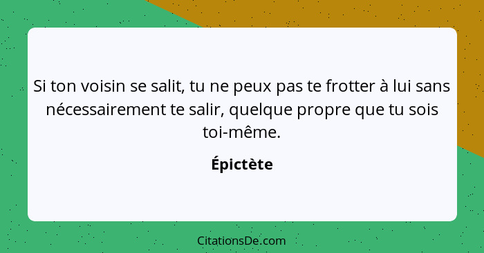 Si ton voisin se salit, tu ne peux pas te frotter à lui sans nécessairement te salir, quelque propre que tu sois toi-même.... - Épictète