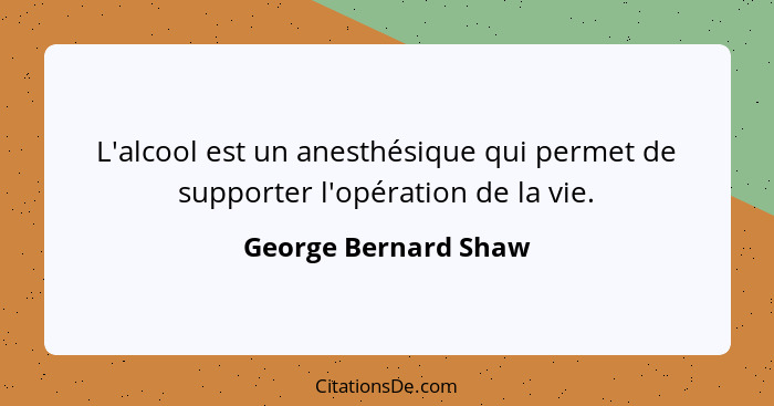 L'alcool est un anesthésique qui permet de supporter l'opération de la vie.... - George Bernard Shaw