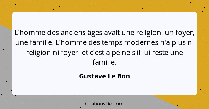 L'homme des anciens âges avait une religion, un foyer, une famille. L'homme des temps modernes n'a plus ni religion ni foyer, et c'es... - Gustave Le Bon