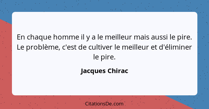 En chaque homme il y a le meilleur mais aussi le pire. Le problème, c'est de cultiver le meilleur et d'éliminer le pire.... - Jacques Chirac