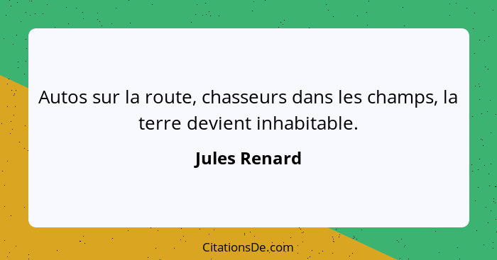 Autos sur la route, chasseurs dans les champs, la terre devient inhabitable.... - Jules Renard