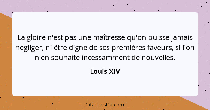 La gloire n'est pas une maîtresse qu'on puisse jamais négliger, ni être digne de ses premières faveurs, si l'on n'en souhaite incessamment... - Louis XIV