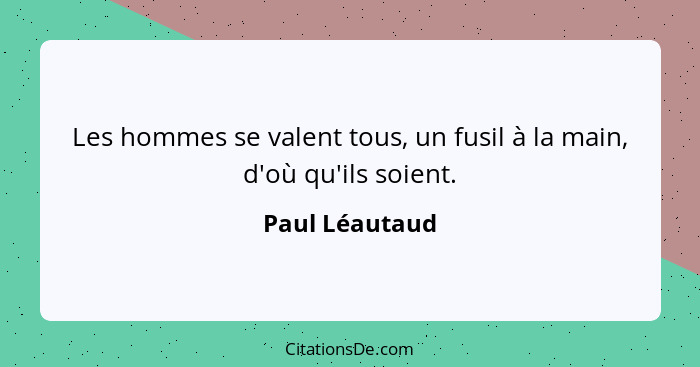 Les hommes se valent tous, un fusil à la main, d'où qu'ils soient.... - Paul Léautaud