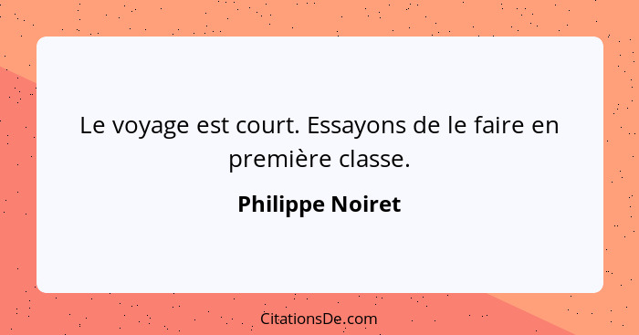 Le voyage est court. Essayons de le faire en première classe.... - Philippe Noiret