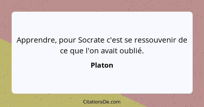 Apprendre, pour Socrate c'est se ressouvenir de ce que l'on avait oublié.... - Platon