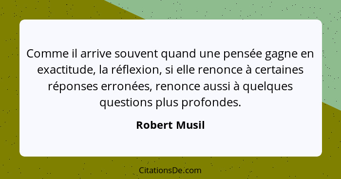 Comme il arrive souvent quand une pensée gagne en exactitude, la réflexion, si elle renonce à certaines réponses erronées, renonce auss... - Robert Musil