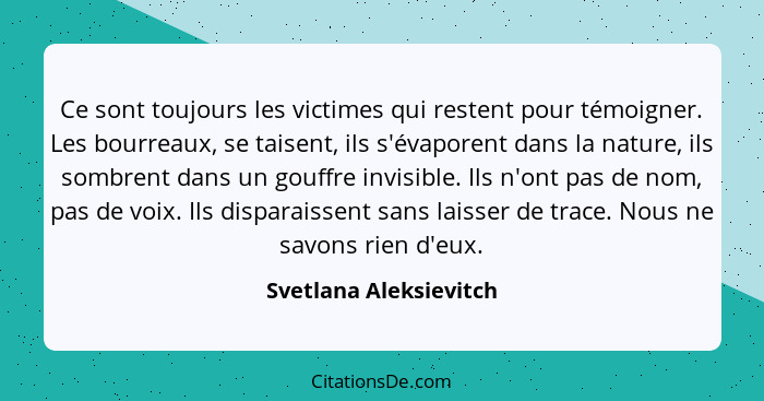 Ce sont toujours les victimes qui restent pour témoigner. Les bourreaux, se taisent, ils s'évaporent dans la nature, ils sombr... - Svetlana Aleksievitch