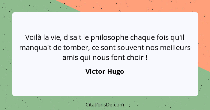 Voilà la vie, disait le philosophe chaque fois qu'il manquait de tomber, ce sont souvent nos meilleurs amis qui nous font choir !... - Victor Hugo