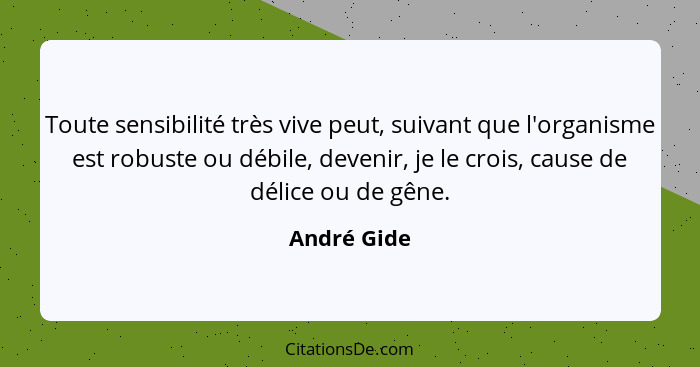 Toute sensibilité très vive peut, suivant que l'organisme est robuste ou débile, devenir, je le crois, cause de délice ou de gêne.... - André Gide