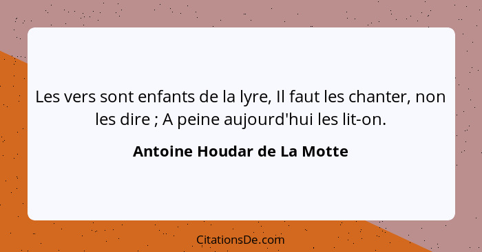 Les vers sont enfants de la lyre, Il faut les chanter, non les dire ; A peine aujourd'hui les lit-on.... - Antoine Houdar de La Motte