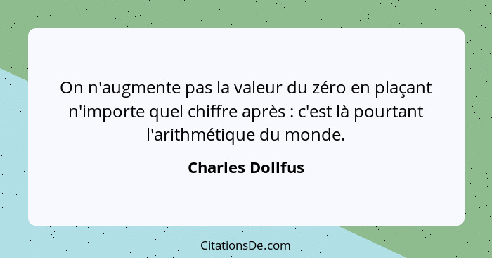 On n'augmente pas la valeur du zéro en plaçant n'importe quel chiffre après : c'est là pourtant l'arithmétique du monde.... - Charles Dollfus